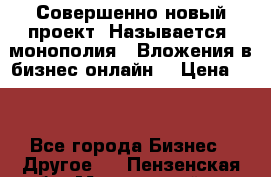 Совершенно новый проект. Называется “монополия“. Вложения в бизнес онлайн. › Цена ­ 0 - Все города Бизнес » Другое   . Пензенская обл.,Мокшанский р-н